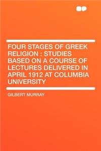 Four Stages of Greek Religion: Studies Based on a Course of Lectures Delivered in April 1912 at Columbia University