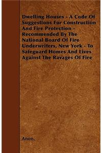 Dwelling Houses - A Code Of Suggestions For Construction And Fire Protection - Recommended By The National Board Of Fire Underwriters, New York - To Safeguard Homes And Lives Against The Ravages Of Fire