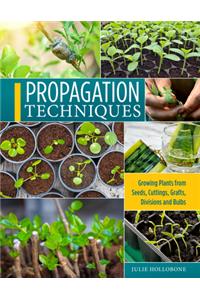 Propagation Techniques for Flowers, Vegetables, and Trees: Growing Plants from Seeds, Cuttings, Grafts, Division, and Bulbs