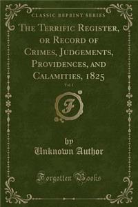 The Terrific Register, or Record of Crimes, Judgements, Providences, and Calamities, 1825, Vol. 1 (Classic Reprint)
