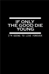 If only the good die young. I'm going to live forever