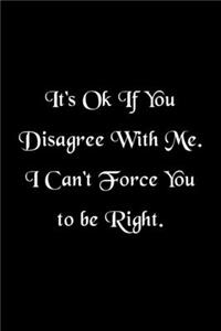 It's Ok If You Disagree With Me. I Can't Force You to be Right Humorous Minimalist Lined Notebook