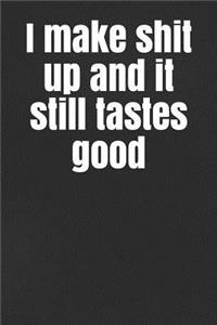 I Make Shit Up and It Still Tastes Good