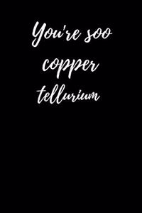 You're Soo Copper Tellerium
