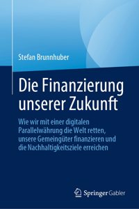Die Finanzierung Unserer Zukunft: Wie Wir Mit Einer Digitalen Parallelwährung Die Welt Retten, Unsere Gemeingüter Finanzieren Und Die Nachhaltigkeitsziele Erreichen