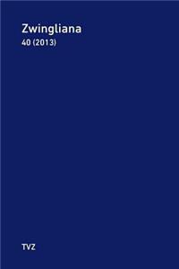 Zwingliana. Beitrage Zur Geschichte Zwinglis, Der Reformation Und Des Protestantismus in Der Schweiz / Zwingliana Band 40: Jg. 2013