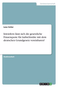 Inwiefern lässt sich die gesetzliche Frauenquote für Aufsichtsräte mit dem deutschen Grundgesetz vereinbaren?