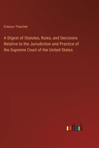 A Digest of Statutes, Rules, and Decisions Relative to the Jurisdiction and Practice of the Supreme Court of the United States