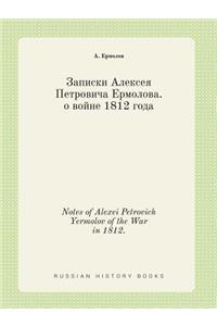 Notes of Alexei Petrovich Yermolov of the War in 1812.