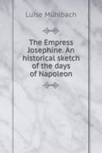 Empress Josephine. An historical sketch of the days of Napoleon