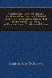 Systematical List of the Principal Continental Law-Literature Published During 1907: With a Nomenclature of All the Periodicals, the . Dates of Commencement, Etc (German Edition)