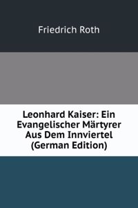 Leonhard Kaiser: Ein Evangelischer Martyrer Aus Dem Innviertel (German Edition)