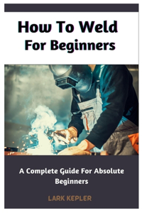 How To Weld For Beginners