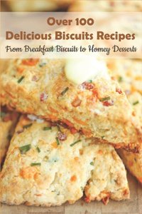 Over 100 Delicious Biscuits Recipes_ From Breakfast Biscuits To Homey Desserts