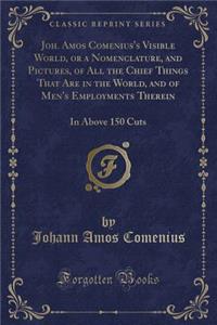 Joh. Amos Comenius's Visible World, or a Nomenclature, and Pictures, of All the Chief Things That Are in the World, and of Men's Employments Therein