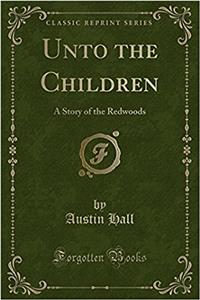 Unto the Children: A Story of the Redwoods (Classic Reprint): A Story of the Redwoods (Classic Reprint)