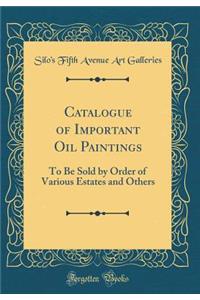 Catalogue of Important Oil Paintings: To Be Sold by Order of Various Estates and Others (Classic Reprint)