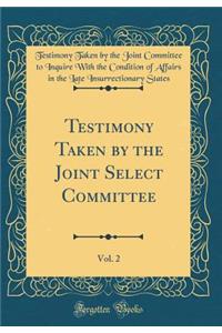 Testimony Taken by the Joint Select Committee, Vol. 2 (Classic Reprint)