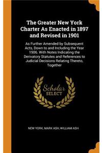 The Greater New York Charter as Enacted in 1897 and Revised in 1901: As Further Amended by Subsequent Acts, Down to and Including the Year 1906. with Notes Indicating the Derivatory Statutes and References to Judicial Decisions Relating Thereto, To