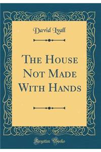 The House Not Made with Hands (Classic Reprint)