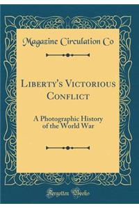 Liberty's Victorious Conflict: A Photographic History of the World War (Classic Reprint)