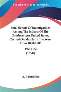 Final Report Of Investigations Among The Indians Of The Southwestern United States, Carried On Mainly In The Years From 1880-1885