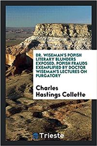 Dr. Wiseman's Popish Literary Blunders Exposed. Popish Frauds Exemplified by Doctor Wiseman's Lectures on Purgatory