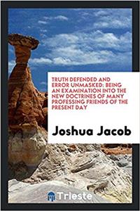 Truth Defended and Error Unmasked: Being an Examination Into the New Doctrines of Many Professing Friends of the Present Day