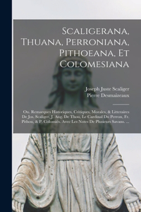 Scaligerana, Thuana, Perroniana, Pithoeana, Et Colomesiana: Ou. Remarques Historiques, Critiques, Morales, & Litteraires De Jos. Scaliger, J. Aug. De Thou, Le Cardinal Du Perron, Fr. Pithou, & P. Colomiés. Av