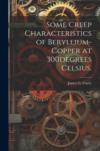 Some Creep Characteristics of Beryllium-copper at 300degrees Celsius.