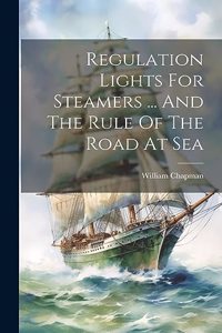 Regulation Lights For Steamers ... And The Rule Of The Road At Sea