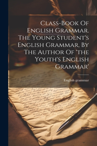 Class-book Of English Grammar. The Young Student's English Grammar, By The Author Of 'the Youth's English Grammar'