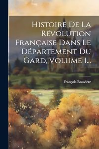 Histoire De La Révolution Française Dans Le Département Du Gard, Volume 1...