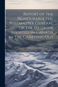 Report of the Honourable the Postmaster General of the Methods Adopted in Canada in the Carrying Out