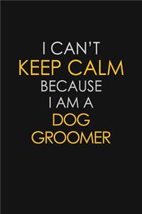 I Can't Keep Calm Because I Am A Dog Groomer