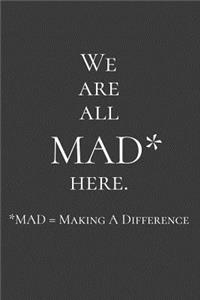 We are all MAD* here. MAD* = Making a Difference