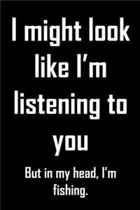 I might look like I'm listening to you. But in my head I'm fishing.