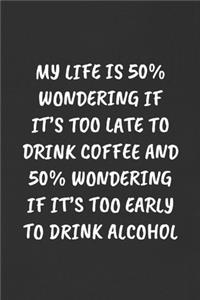 My Life Is 50% Wondering If It's Too Late to Drink Coffee and 50% Wondering If It's Too Early to Drink Alcohol: Sarcastic Humor Blank Lined Journal - Funny Black Cover Gift Notebook