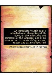 An Introductory Latin Book; Intended as an Elementary Drill-Book, on the Inflections and Principles