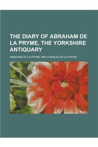 The Diary of Abraham de La Pryme, the Yorkshire Antiquary