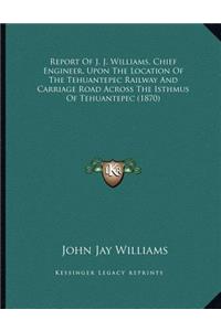 Report Of J. J. Williams, Chief Engineer, Upon The Location Of The Tehuantepec Railway And Carriage Road Across The Isthmus Of Tehuantepec (1870)