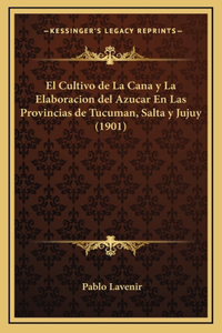 El Cultivo de La Cana y La Elaboracion del Azucar En Las Provincias de Tucuman, Salta y Jujuy (1901)