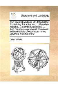 Poetical Works of Mr. John Milton. Containing Paradise Lost, ... Paradise Regain'd, ... Samson Agonistes, ... and His Poems on Several Occasions. with a Tractate of Education. in Two Volumes. Volume 2 of 2