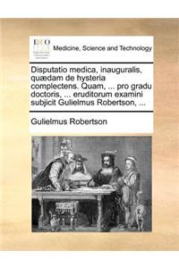 Disputatio medica, inauguralis, quædam de hysteria complectens. Quam, ... pro gradu doctoris, ... eruditorum examini subjicit Gulielmus Robertson, ...