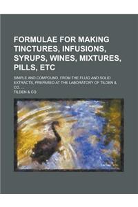 Formulae for Making Tinctures, Infusions, Syrups, Wines, Mixtures, Pills, Etc; Simple and Compound, from the Fluid and Solid Extracts, Prepared at the