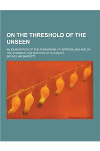 On the Threshold of the Unseen; An Examination of the Phenomena of Spiritualism and of the Evidence for Survival After Death