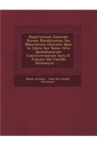 Repertorium Generale Rerum Notabiliorum Seu Materiarum Omnium Quae in Libris Seu Tomis Octo Quotidianarum Controversiarum Iuris D. Joannis del Castill