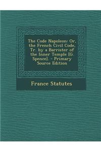 The Code Napoleon: Or, the French Civil Code, Tr. by a Barrister of the Inner Temple [G. Spence].
