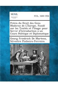 Precis Du Droit Des Gens Moderne de L'Europe, Fonde Sur Les Traites Et L'Usage; Pour Servir D'Introduction a Un Cours Politique Et Diplomatique