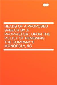 Heads of a Proposed Speech by a Proprietor: Upon the Policy of Renewing the Company's Monopoly, &C